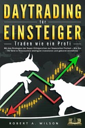 DAYTRADING FÜR EINSTEIGER - Traden wie ein Profi: Wie Sie mit den Strategien der Super-Erfolgreichen in Aktien, ETF, Forex und CFD intelligent investieren und an der Börse höchst profitabel handeln