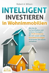 INTELLIGENT INVESTIEREN in Wohnimmobilien: Wie Sie die hochprofitablen und sicheren Strategien der Profi-Investoren für sich nutzen und Ihr Immobilienvermögen in kürzester Zeit enorm vermehren