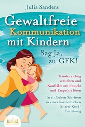 GEWALTFREIE KOMMUNIKATION MIT KINDERN - Sag Ja, zu GFK!: Kinder richtig verstehen und Konflikte mit Respekt und Empathie lösen - In einfachen Schritten zu einer harmonischen Eltern-Kind-Beziehung