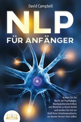 NLP FÜR ANFÄNGER: Nutzen Sie die Macht der Psychologie, Manipulationstechniken und Rhetorik zu Ihrem Vorteil und werden Sie mit der Kraft Ihres Unterbewusstseins zur besten Version Ihrer selbst