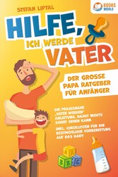 Hilfe, ich werde Vater - Der große Papa Ratgeber für Anfänger: Die praxisnahe 'Vater werden' Anleitung, damit nichts schief gehen kann. Inkl. Checklisten für die bestmögliche Vorbereitung auf das Baby