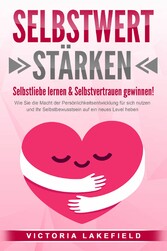 SELBSTWERT STÄRKEN - Selbstliebe lernen & Selbstvertrauen gewinnen!: Wie Sie die Macht der Persönlichkeitsentwicklung für sich nutzen und Ihr Selbstbewusstsein auf ein neues Level heben