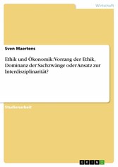 Ethik und Ökonomik: Vorrang der Ethik, Dominanz der Sachzwänge oder Ansatz zur Interdisziplinarität?