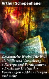 Gesammelte Werke: Die Welt als Wille und Vorstellung + Parerga und Paralipomena + Eristische Dialektik + Vorlesungen + Abhandlungen und mehr