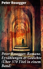 Peter Rosegger: Romane, Erzählungen & Gedichte (Über 570 Titel in einem Band)