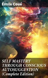 SELF MASTERY THROUGH CONSCIOUS AUTOSUGGESTION (Complete Edition)