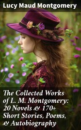 The Collected Works of L. M. Montgomery: 20 Novels & 170+ Short Stories, Poems, & Autobiography