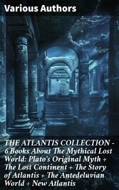 THE ATLANTIS COLLECTION - 6 Books About The Mythical Lost World: Plato's Original Myth + The Lost Continent + The Story of Atlantis + The Antedeluvian World + New Atlantis