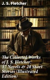 The Collected Works of J. S. Fletcher: 17 Novels & 28 Short Stories (Illustrated Edition)