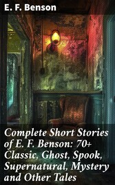 Complete Short Stories of E. F. Benson: 70+ Classic, Ghost, Spook, Supernatural, Mystery and Other Tales