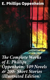 The Complete Works of E. Phillips Oppenheim: 109 Novels & 200+ Short Stories (Illustrated Edition)