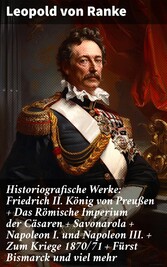 Historiografische Werke: Friedrich II. König von Preußen + Das Römische Imperium der Cäsaren + Savonarola + Napoleon I. und Napoleon III. + Zum Kriege 1870/71 + Fürst Bismarck und viel mehr