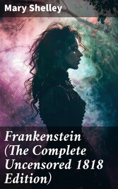 Frankenstein (The Complete Uncensored 1818 Edition)