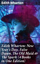 Edith Wharton: New Year's Day, False Dawn, The Old Maid & The Spark (4 Books in One Edition)