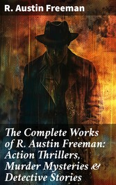 The Complete Works of R. Austin Freeman: Action Thrillers, Murder Mysteries & Detective Stories