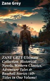 ZANE GREY Ultimate Collection: Historical Novels, Western Classics, Adventure Tales & Baseball Stories (60+ Titles in One Volume)