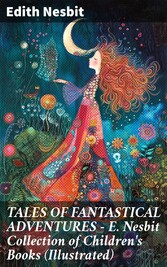 TALES OF FANTASTICAL ADVENTURES - E. Nesbit Collection of Children's Books (Illustrated)