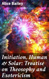 Initiation, Human & Solar: Treatise on Theosophy and Esotericism