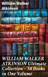 WILLIAM WALKER ATKINSON Ultimate Collection - 58 Books in One Volume