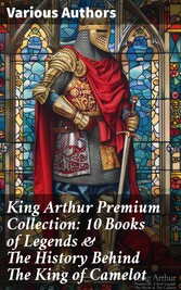 King Arthur Premium Collection: 10 Books of Legends & The History Behind The King of Camelot