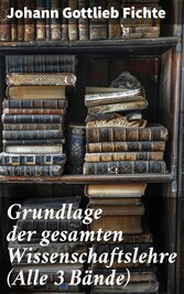 Grundlage der gesamten Wissenschaftslehre (Alle 3 Bände)