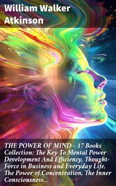 THE POWER OF MIND - 17 Books Collection: The Key To Mental Power Development And Efficiency, Thought-Force in Business and Everyday Life, The Power of Concentration, The Inner Consciousness...