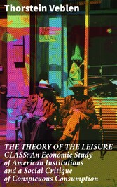 THE THEORY OF THE LEISURE CLASS: An Economic Study of American Institutions and a Social Critique of Conspicuous Consumption