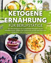 Ketogene Ernährung für Berufstätige: Das XXL Kochbuch mit 123 köstlichen Rezepten aus der schnellen Küche. Effektiv Fett verbrennen mit der Keto Diät trotz wenig Zeit! (inkl. 4 Wochen Ernährungsplan)