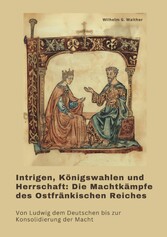 Intrigen, Königswahlen und Herrschaft:  Die Machtkämpfe des Ostfränkischen Reiches