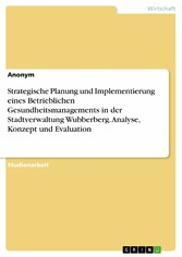 Strategische Planung und Implementierung eines Betrieblichen Gesundheitsmanagements in der Stadtverwaltung Wubberberg. Analyse, Konzept und Evaluation