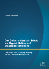 Der Goldstandard als Schutz vor Hyperinflation und Staatsüberschuldung: Eine Studie über Ursprung, Wirkung und die Potenziale von Sachgeld