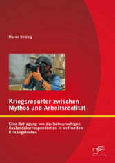 Kriegsreporter zwischen Mythos und Arbeitsrealität: Eine Befragung von deutschsprachigen Auslandskorrespondenten in weltweiten Krisengebieten