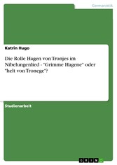 Die Rolle Hagen von Tronjes im Nibelungenlied  - 'Grimme Hagene' oder 'helt von Tronege'?