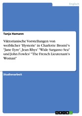 Viktorianische Vorstellungen von weiblicher 'Hysterie'  in Charlotte Bronté's 'Jane Eyre', Jean Rhys' 'Wide Sargasso Sea' und John Fowles'  'The French Lieutenant's Woman'