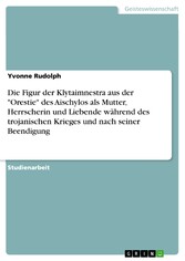 Die Figur der Klytaimnestra aus der 'Orestie' des Aischylos als Mutter, Herrscherin und Liebende während des trojanischen Krieges und nach seiner Beendigung