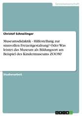 Museumsdidaktik - Hilfestellung zur sinnvollen Freizeitgestaltung? Oder Was leistet das Museum als Bildungsort am Beispiel des Kindermuseums ZOOM?