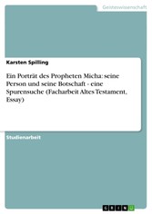 Ein Porträt des Propheten Micha: seine Person und seine Botschaft - eine Spurensuche (Facharbeit Altes Testament, Essay)